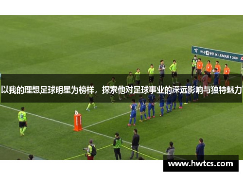 以我的理想足球明星为榜样，探索他对足球事业的深远影响与独特魅力