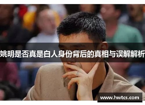 姚明是否真是白人身份背后的真相与误解解析