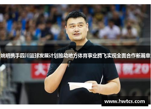 姚明携手四川篮球发展计划推动地方体育事业腾飞实现全面合作新篇章