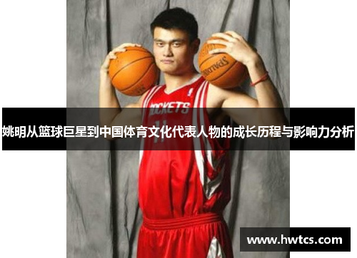 姚明从篮球巨星到中国体育文化代表人物的成长历程与影响力分析