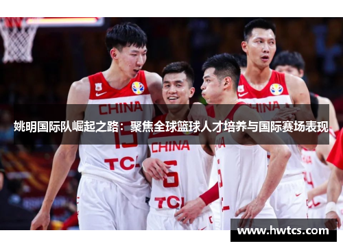 姚明国际队崛起之路：聚焦全球篮球人才培养与国际赛场表现