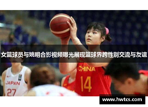 女篮球员与姚明合影视频曝光展现篮球界跨性别交流与友谊