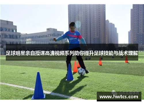 足球明星亲自授课高清视频系列助你提升足球技能与战术理解