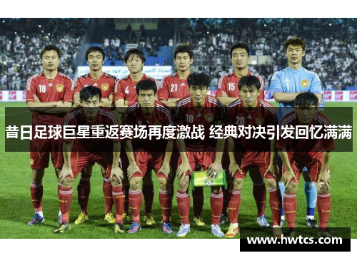 昔日足球巨星重返赛场再度激战 经典对决引发回忆满满