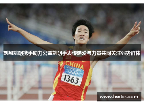 刘翔姚明携手助力公益姚明手表传递爱与力量共同关注弱势群体
