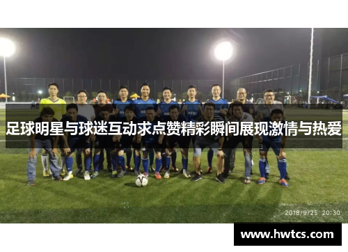 足球明星与球迷互动求点赞精彩瞬间展现激情与热爱
