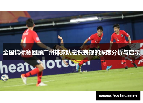 全国锦标赛回顾广州排球队意识表现的深度分析与启示