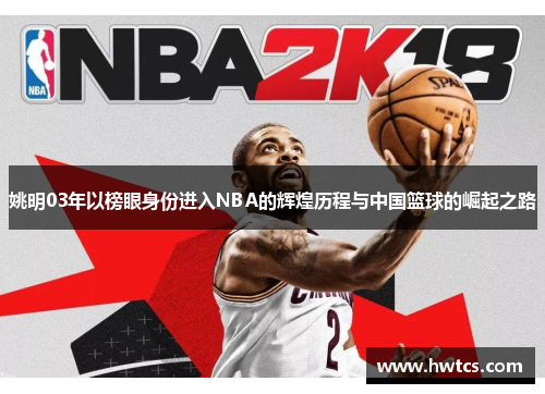 姚明03年以榜眼身份进入NBA的辉煌历程与中国篮球的崛起之路