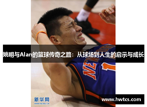 姚明与Alan的篮球传奇之路：从球场到人生的启示与成长