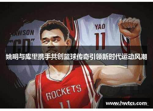 姚明与库里携手共创篮球传奇引领新时代运动风潮