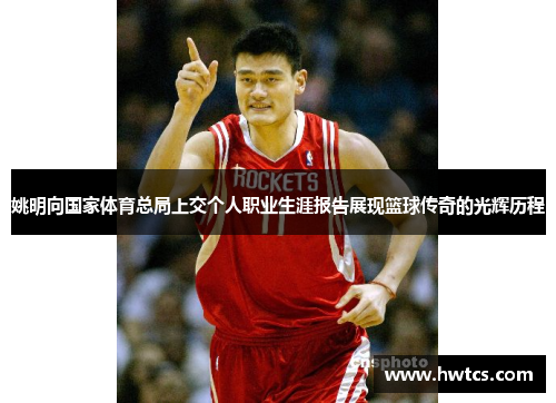 姚明向国家体育总局上交个人职业生涯报告展现篮球传奇的光辉历程