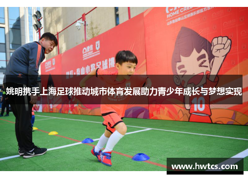 姚明携手上海足球推动城市体育发展助力青少年成长与梦想实现