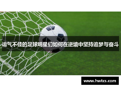 运气不佳的足球明星们如何在逆境中坚持追梦与奋斗