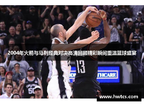 2004年火箭与马刺经典对决高清回顾精彩瞬间重温篮球盛宴