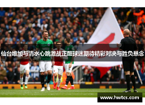 仙台维加与清水心跳激战正酣球迷期待精彩对决与胜负悬念