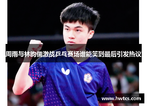 周雨与林昀儒激战乒乓赛场谁能笑到最后引发热议
