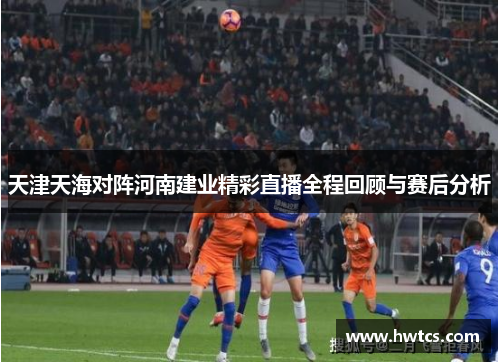 天津天海对阵河南建业精彩直播全程回顾与赛后分析