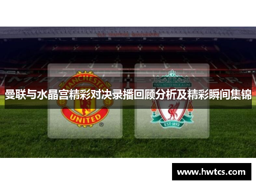 曼联与水晶宫精彩对决录播回顾分析及精彩瞬间集锦