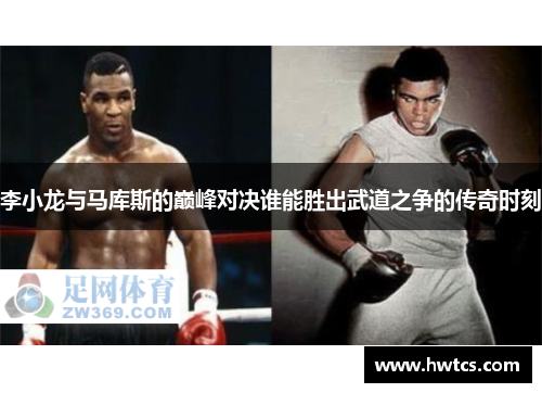 李小龙与马库斯的巅峰对决谁能胜出武道之争的传奇时刻