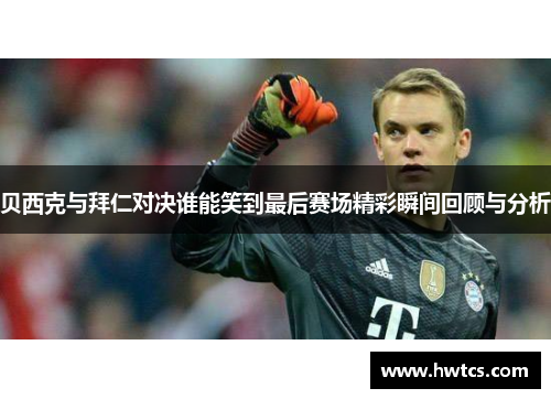 贝西克与拜仁对决谁能笑到最后赛场精彩瞬间回顾与分析